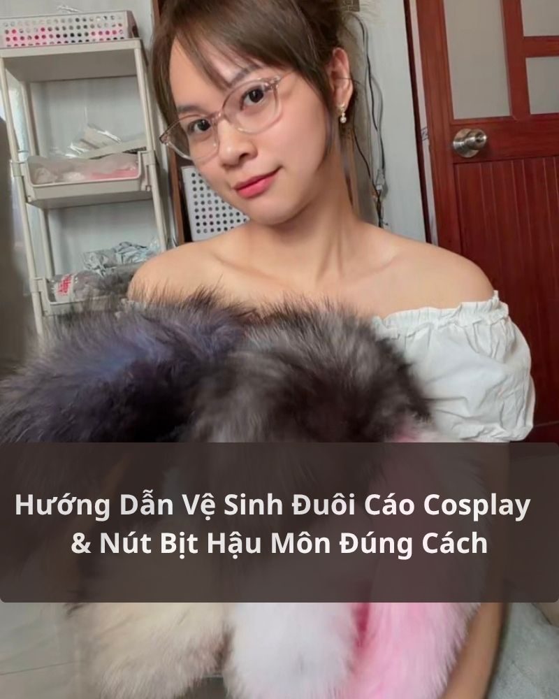 Hướng Dẫn Vệ Sinh Đuôi Cáo Cosplay Và Nút Bịt Hậu Môn Đúng Cách – Giữ Phụ Kiện Luôn Sạch, Bền Đẹp